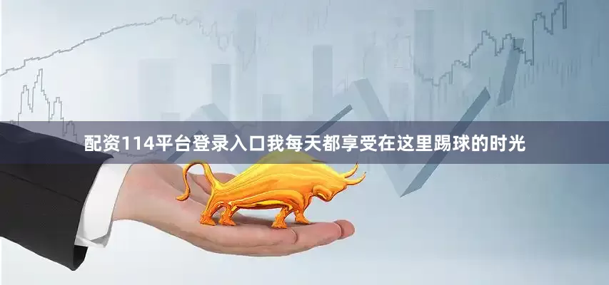 配资114平台登录入口我每天都享受在这里踢球的时光