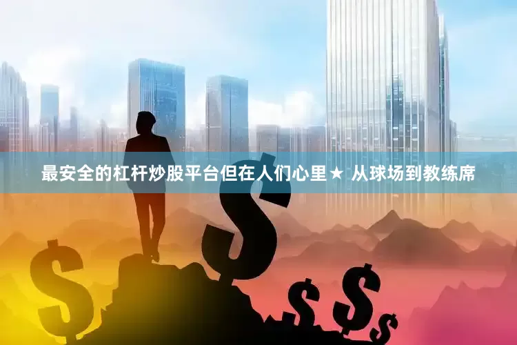 最安全的杠杆炒股平台但在人们心里★ 从球场到教练席