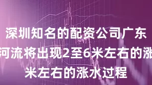 深圳知名的配资公司广东省部分河流将出现2至6米左右的涨水过程