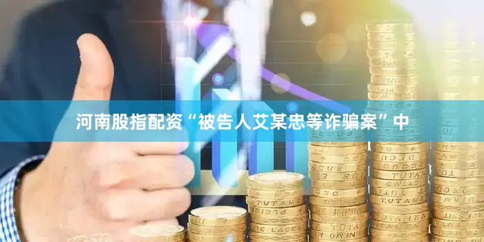 河南股指配资“被告人艾某忠等诈骗案”中