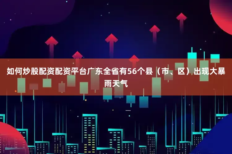如何炒股配资配资平台广东全省有56个县（市、区）出现大暴雨天气