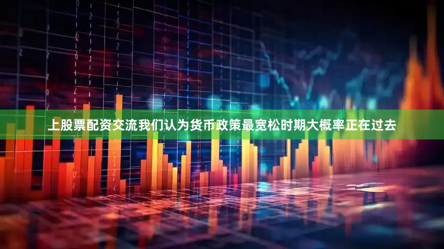 上股票配资交流我们认为货币政策最宽松时期大概率正在过去