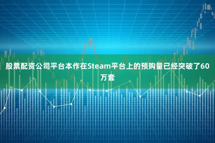 股票配资公司平台本作在Steam平台上的预购量已经突破了60万套