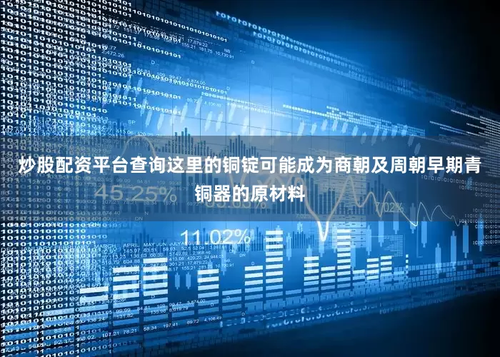 炒股配资平台查询这里的铜锭可能成为商朝及周朝早期青铜器的原材料