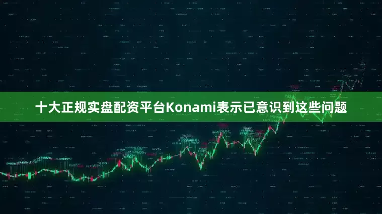 十大正规实盘配资平台Konami表示已意识到这些问题