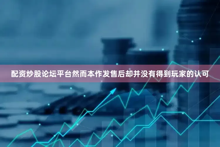 配资炒股论坛平台然而本作发售后却并没有得到玩家的认可
