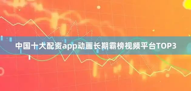 中国十大配资app动画长期霸榜视频平台TOP3
