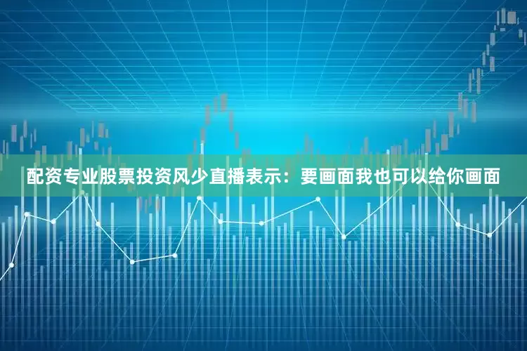 配资专业股票投资风少直播表示：要画面我也可以给你画面
