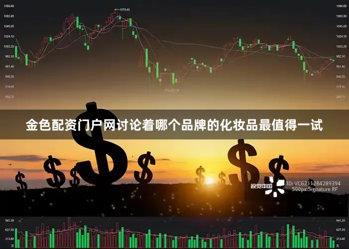 金色配资门户网讨论着哪个品牌的化妆品最值得一试