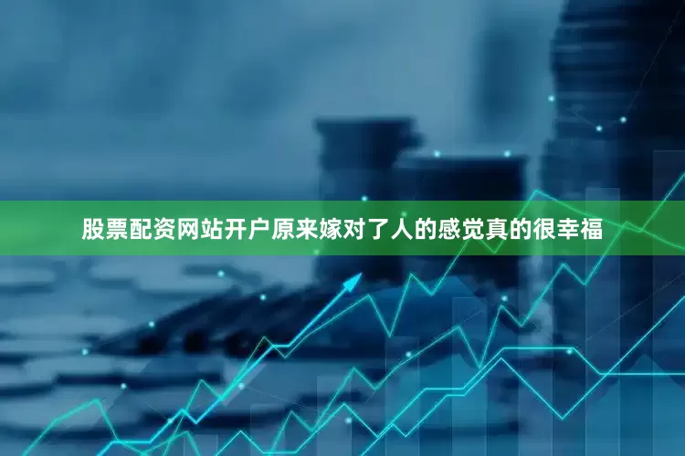 股票配资网站开户原来嫁对了人的感觉真的很幸福