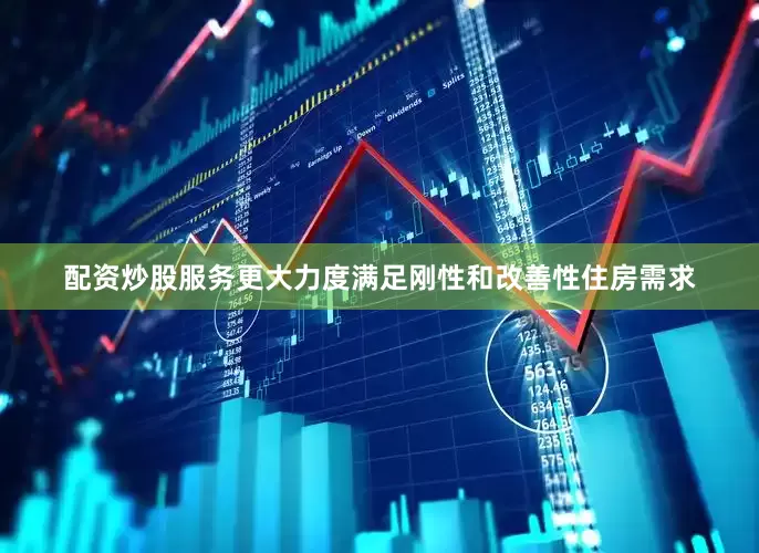 配资炒股服务更大力度满足刚性和改善性住房需求