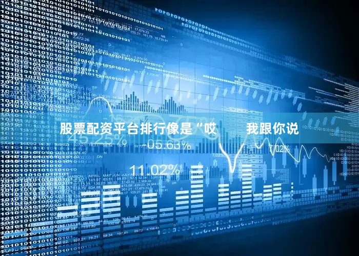 股票配资平台排行像是“哎        我跟你说