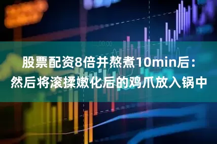 股票配资8倍并熬煮10min后：然后将滚揉嫩化后的鸡爪放入锅中