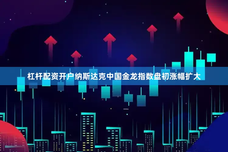 杠杆配资开户纳斯达克中国金龙指数盘初涨幅扩大