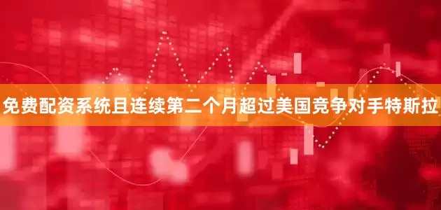 免费配资系统且连续第二个月超过美国竞争对手特斯拉