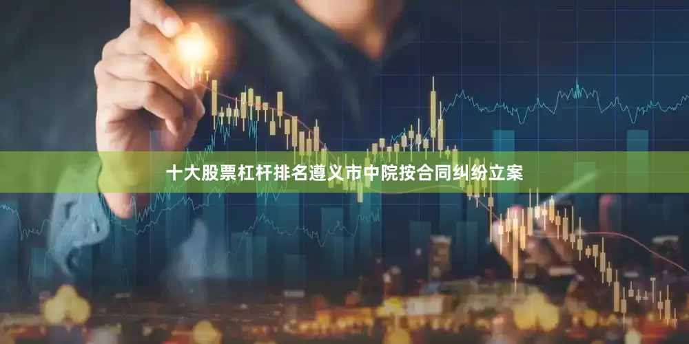 十大股票杠杆排名遵义市中院按合同纠纷立案