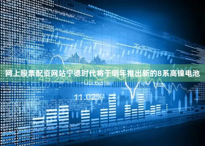 网上股票配资网站宁德时代将于明年推出新的8系高镍电池