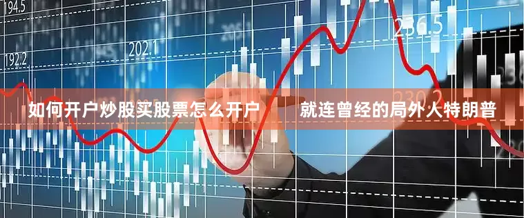 如何开户炒股买股票怎么开户        就连曾经的局外人特朗普