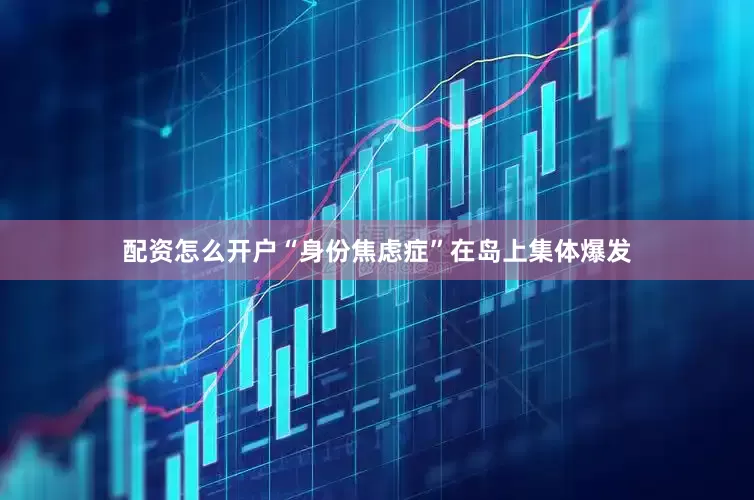 配资怎么开户“身份焦虑症”在岛上集体爆发