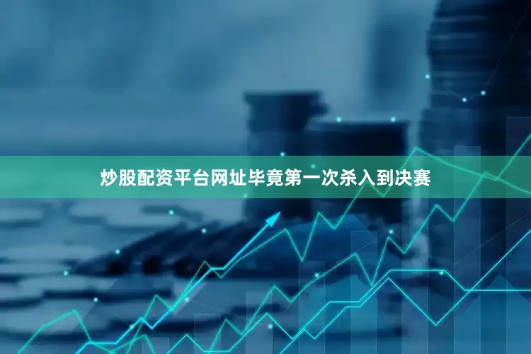 炒股配资平台网址毕竟第一次杀入到决赛