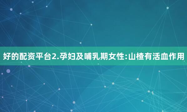 好的配资平台2.孕妇及哺乳期女性:山楂有活血作用