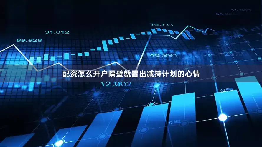 配资怎么开户隔壁就冒出减持计划的心情