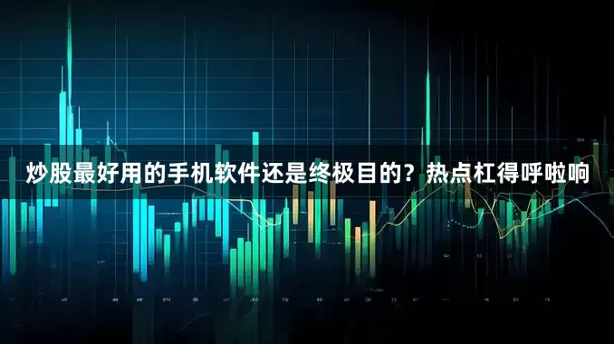 炒股最好用的手机软件还是终极目的？热点杠得呼啦响