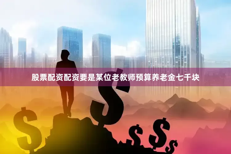 股票配资配资要是某位老教师预算养老金七千块